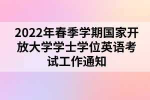 2022年春季學期國家開放大學學士學位英語考試工作通知